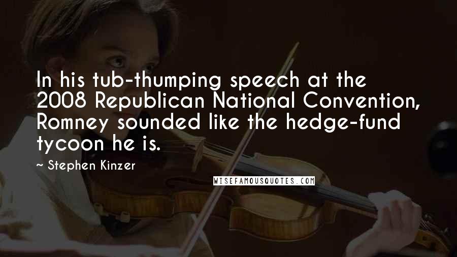 Stephen Kinzer Quotes: In his tub-thumping speech at the 2008 Republican National Convention, Romney sounded like the hedge-fund tycoon he is.
