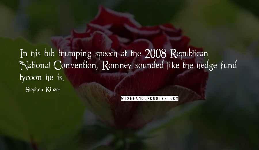 Stephen Kinzer Quotes: In his tub-thumping speech at the 2008 Republican National Convention, Romney sounded like the hedge-fund tycoon he is.