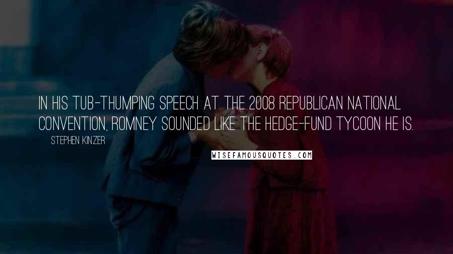 Stephen Kinzer Quotes: In his tub-thumping speech at the 2008 Republican National Convention, Romney sounded like the hedge-fund tycoon he is.