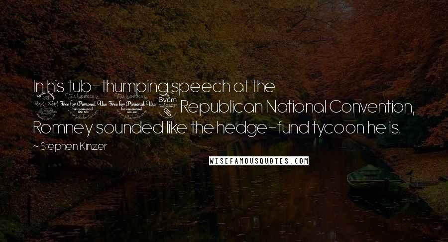 Stephen Kinzer Quotes: In his tub-thumping speech at the 2008 Republican National Convention, Romney sounded like the hedge-fund tycoon he is.