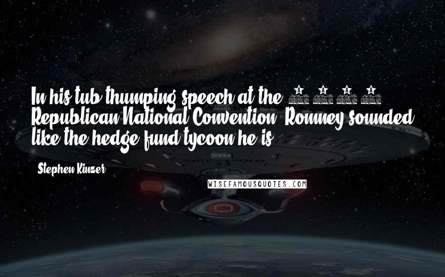 Stephen Kinzer Quotes: In his tub-thumping speech at the 2008 Republican National Convention, Romney sounded like the hedge-fund tycoon he is.