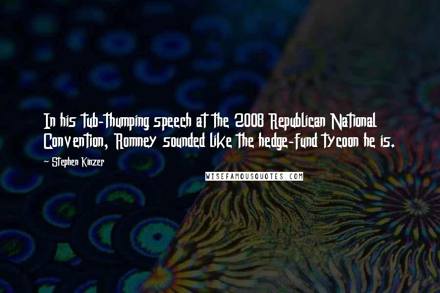 Stephen Kinzer Quotes: In his tub-thumping speech at the 2008 Republican National Convention, Romney sounded like the hedge-fund tycoon he is.