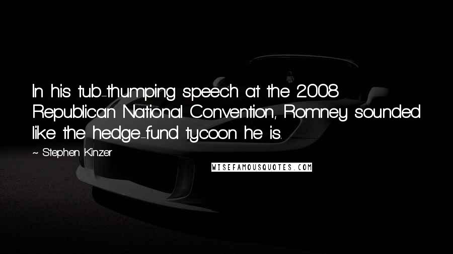 Stephen Kinzer Quotes: In his tub-thumping speech at the 2008 Republican National Convention, Romney sounded like the hedge-fund tycoon he is.