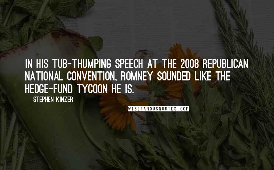 Stephen Kinzer Quotes: In his tub-thumping speech at the 2008 Republican National Convention, Romney sounded like the hedge-fund tycoon he is.