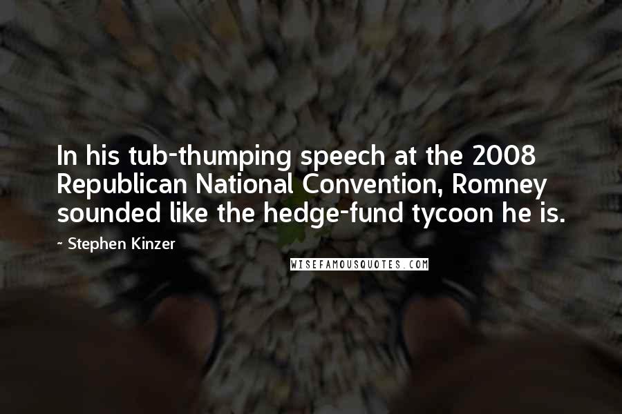 Stephen Kinzer Quotes: In his tub-thumping speech at the 2008 Republican National Convention, Romney sounded like the hedge-fund tycoon he is.