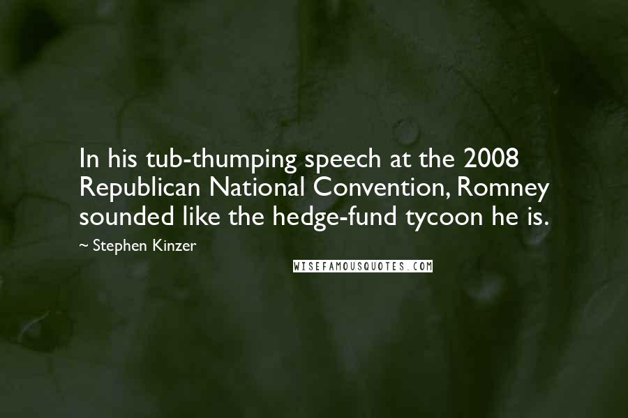 Stephen Kinzer Quotes: In his tub-thumping speech at the 2008 Republican National Convention, Romney sounded like the hedge-fund tycoon he is.