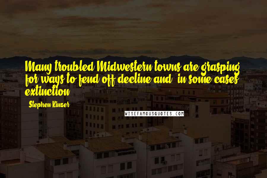Stephen Kinzer Quotes: Many troubled Midwestern towns are grasping for ways to fend off decline and, in some cases, extinction.