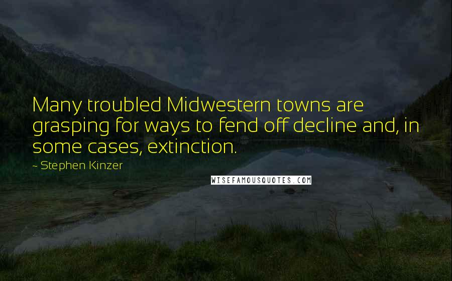 Stephen Kinzer Quotes: Many troubled Midwestern towns are grasping for ways to fend off decline and, in some cases, extinction.
