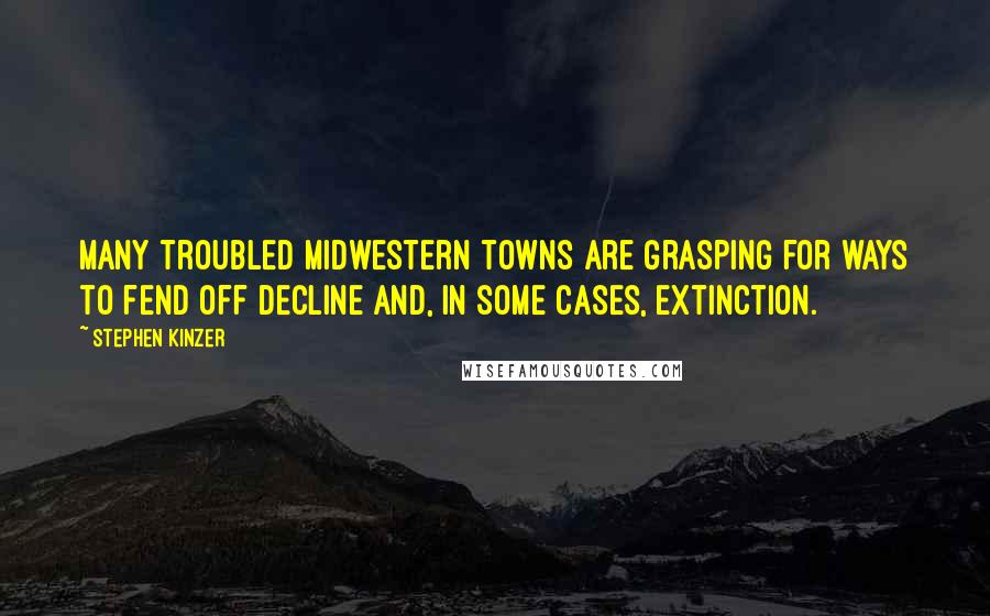 Stephen Kinzer Quotes: Many troubled Midwestern towns are grasping for ways to fend off decline and, in some cases, extinction.