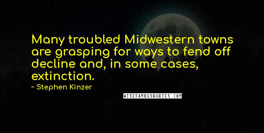Stephen Kinzer Quotes: Many troubled Midwestern towns are grasping for ways to fend off decline and, in some cases, extinction.