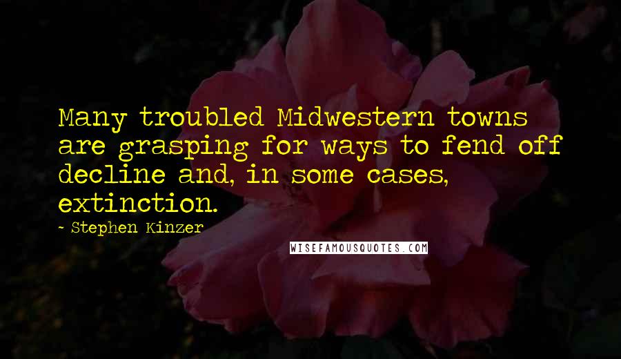 Stephen Kinzer Quotes: Many troubled Midwestern towns are grasping for ways to fend off decline and, in some cases, extinction.
