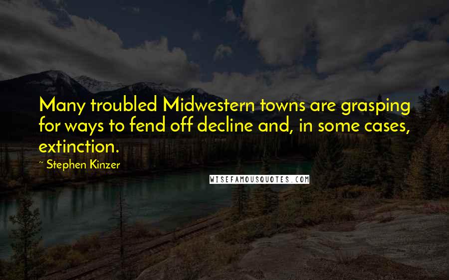 Stephen Kinzer Quotes: Many troubled Midwestern towns are grasping for ways to fend off decline and, in some cases, extinction.