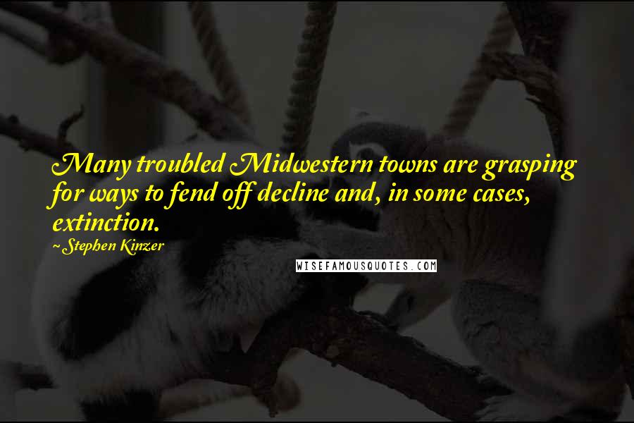 Stephen Kinzer Quotes: Many troubled Midwestern towns are grasping for ways to fend off decline and, in some cases, extinction.