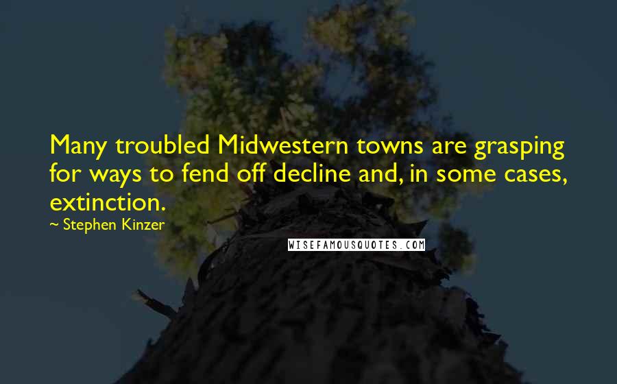 Stephen Kinzer Quotes: Many troubled Midwestern towns are grasping for ways to fend off decline and, in some cases, extinction.