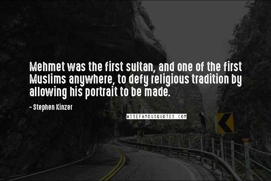 Stephen Kinzer Quotes: Mehmet was the first sultan, and one of the first Muslims anywhere, to defy religious tradition by allowing his portrait to be made.
