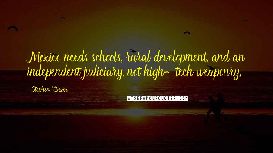 Stephen Kinzer Quotes: Mexico needs schools, rural development, and an independent judiciary, not high-tech weaponry.