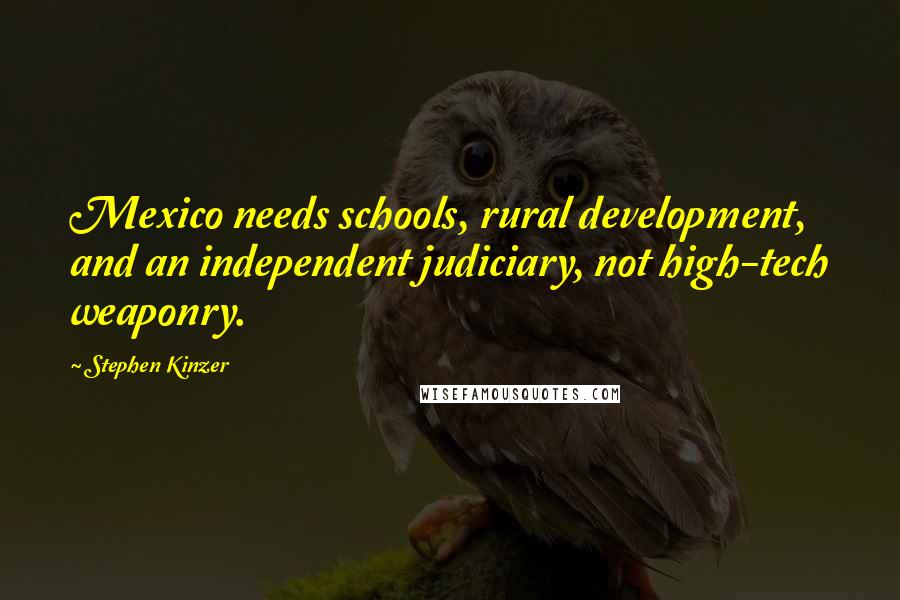 Stephen Kinzer Quotes: Mexico needs schools, rural development, and an independent judiciary, not high-tech weaponry.