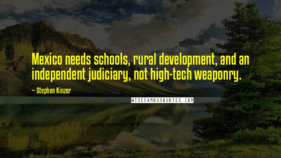 Stephen Kinzer Quotes: Mexico needs schools, rural development, and an independent judiciary, not high-tech weaponry.