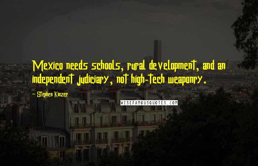 Stephen Kinzer Quotes: Mexico needs schools, rural development, and an independent judiciary, not high-tech weaponry.