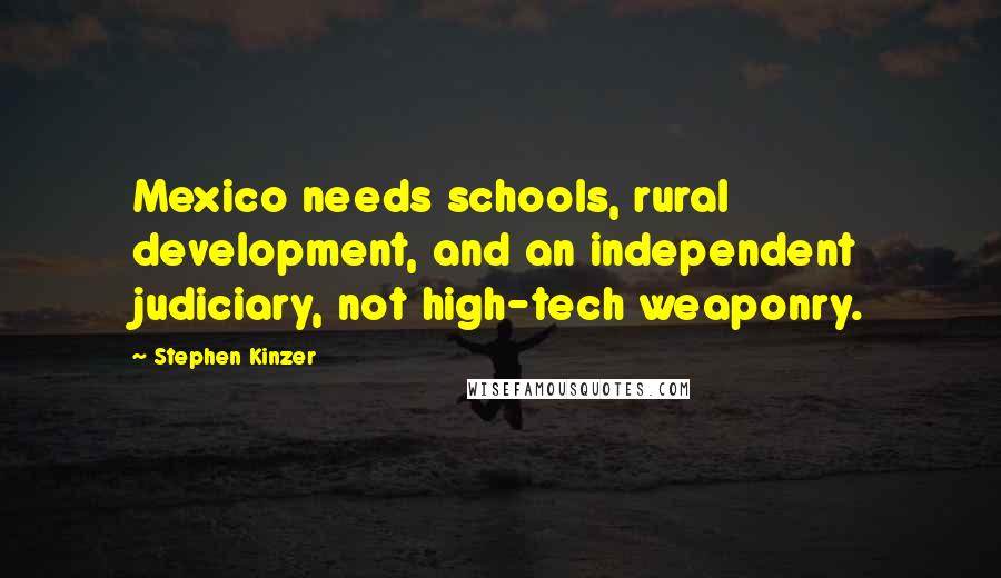 Stephen Kinzer Quotes: Mexico needs schools, rural development, and an independent judiciary, not high-tech weaponry.