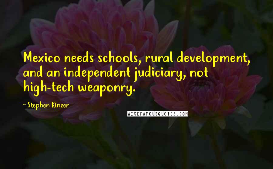 Stephen Kinzer Quotes: Mexico needs schools, rural development, and an independent judiciary, not high-tech weaponry.