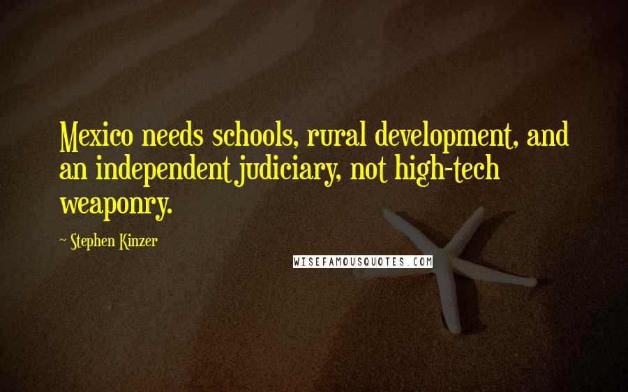 Stephen Kinzer Quotes: Mexico needs schools, rural development, and an independent judiciary, not high-tech weaponry.