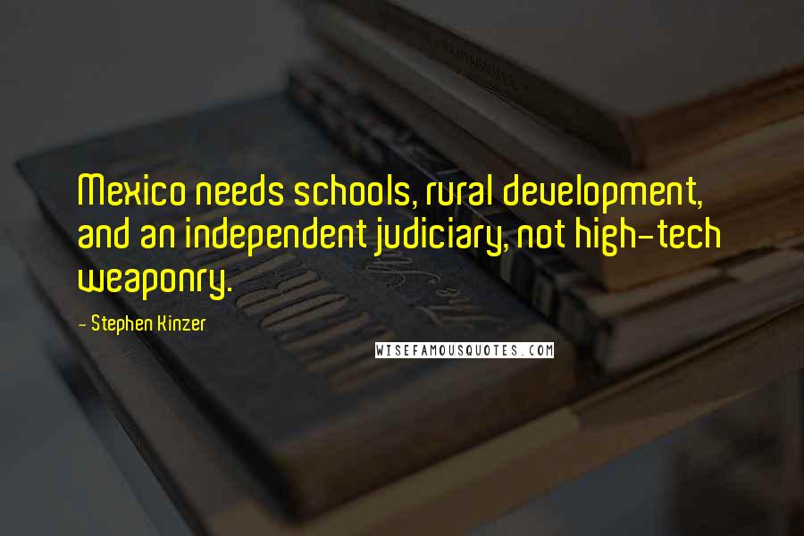 Stephen Kinzer Quotes: Mexico needs schools, rural development, and an independent judiciary, not high-tech weaponry.