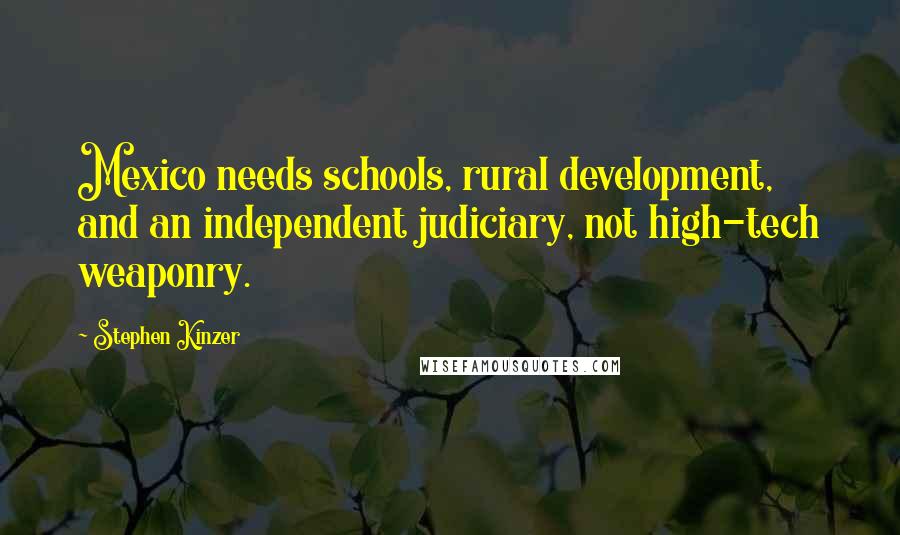 Stephen Kinzer Quotes: Mexico needs schools, rural development, and an independent judiciary, not high-tech weaponry.