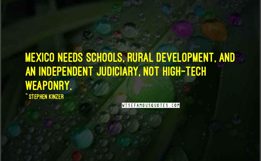 Stephen Kinzer Quotes: Mexico needs schools, rural development, and an independent judiciary, not high-tech weaponry.