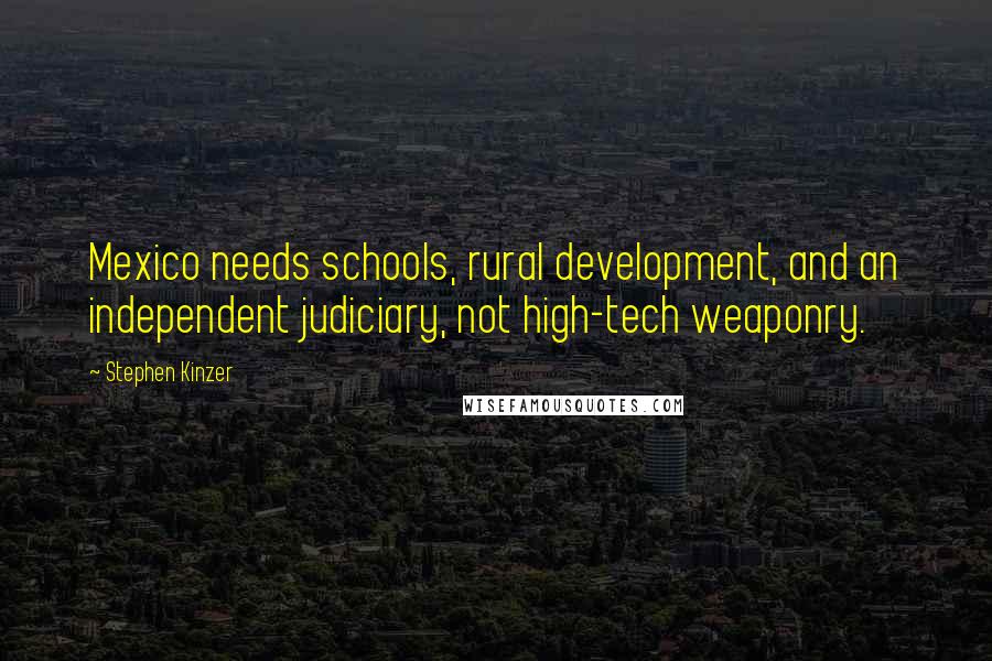 Stephen Kinzer Quotes: Mexico needs schools, rural development, and an independent judiciary, not high-tech weaponry.