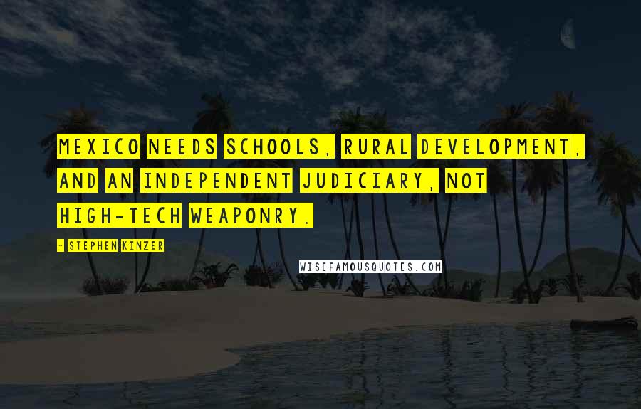 Stephen Kinzer Quotes: Mexico needs schools, rural development, and an independent judiciary, not high-tech weaponry.