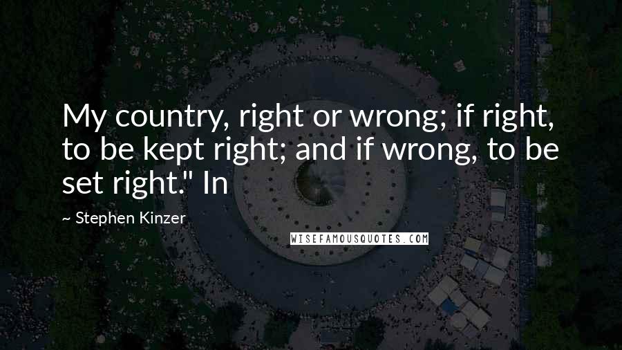 Stephen Kinzer Quotes: My country, right or wrong; if right, to be kept right; and if wrong, to be set right." In