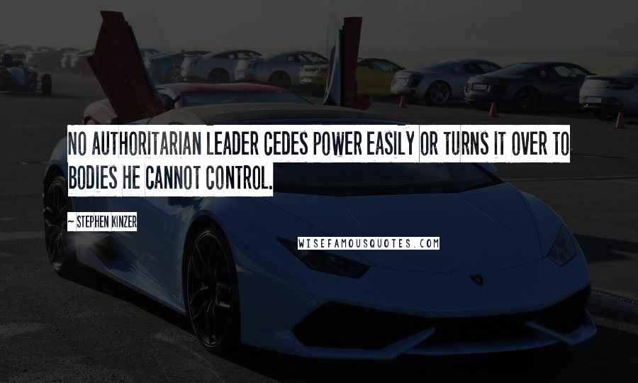 Stephen Kinzer Quotes: No authoritarian leader cedes power easily or turns it over to bodies he cannot control.