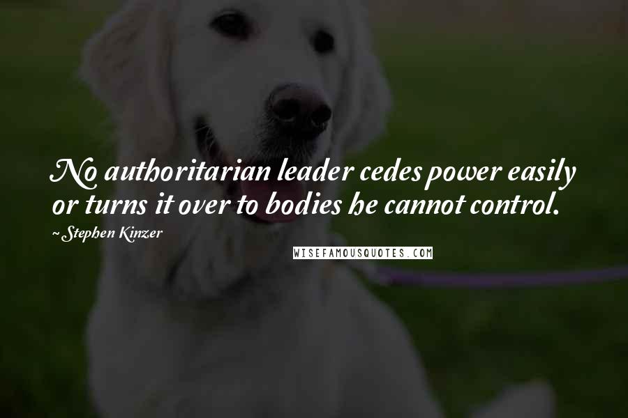 Stephen Kinzer Quotes: No authoritarian leader cedes power easily or turns it over to bodies he cannot control.