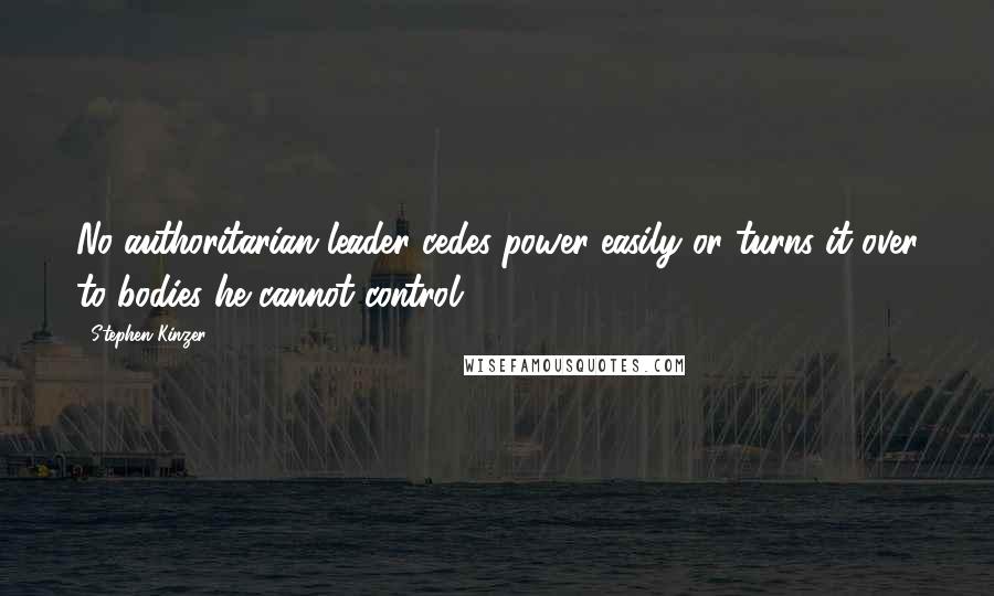 Stephen Kinzer Quotes: No authoritarian leader cedes power easily or turns it over to bodies he cannot control.