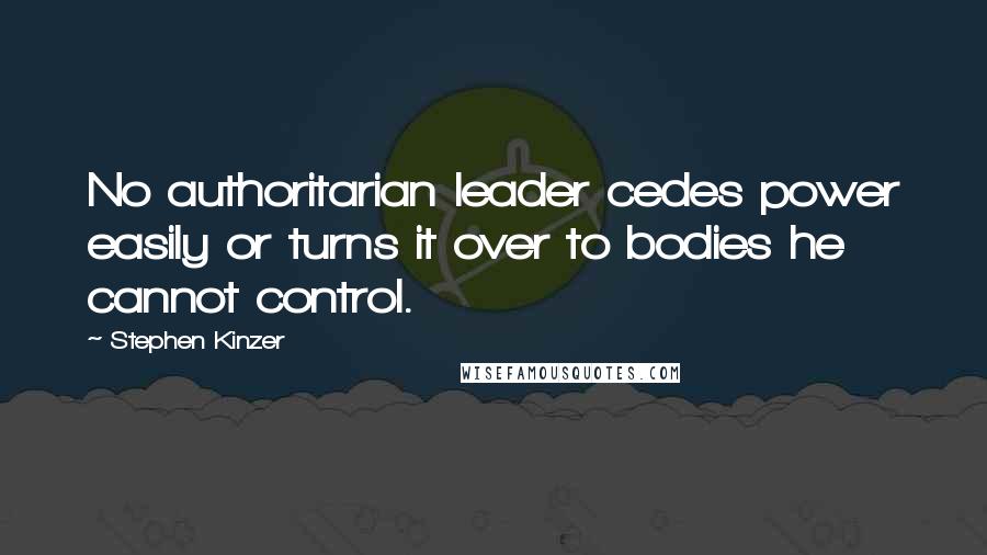 Stephen Kinzer Quotes: No authoritarian leader cedes power easily or turns it over to bodies he cannot control.