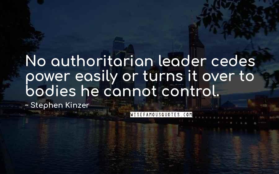 Stephen Kinzer Quotes: No authoritarian leader cedes power easily or turns it over to bodies he cannot control.