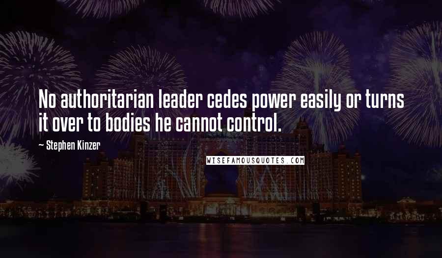 Stephen Kinzer Quotes: No authoritarian leader cedes power easily or turns it over to bodies he cannot control.
