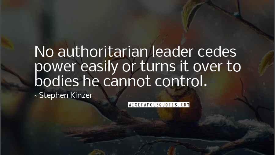 Stephen Kinzer Quotes: No authoritarian leader cedes power easily or turns it over to bodies he cannot control.