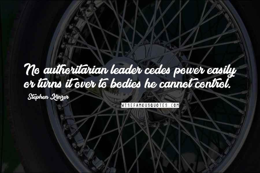 Stephen Kinzer Quotes: No authoritarian leader cedes power easily or turns it over to bodies he cannot control.