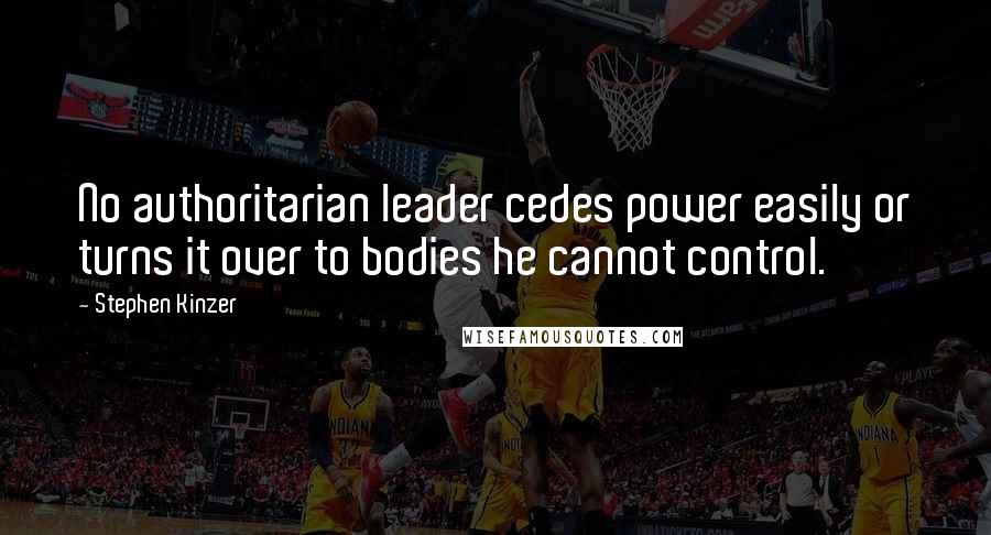 Stephen Kinzer Quotes: No authoritarian leader cedes power easily or turns it over to bodies he cannot control.