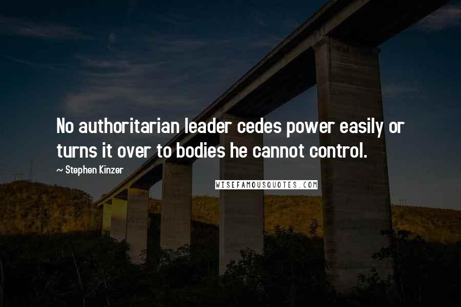 Stephen Kinzer Quotes: No authoritarian leader cedes power easily or turns it over to bodies he cannot control.