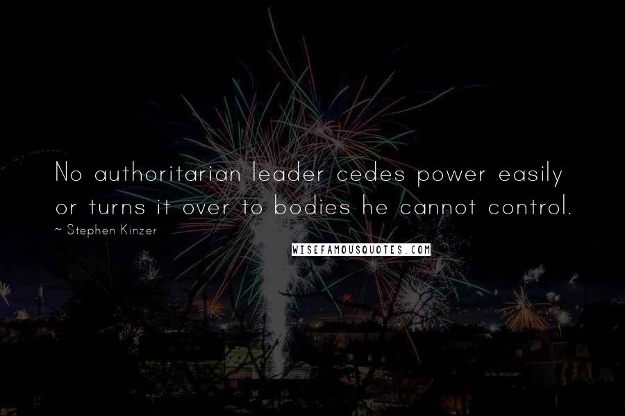 Stephen Kinzer Quotes: No authoritarian leader cedes power easily or turns it over to bodies he cannot control.