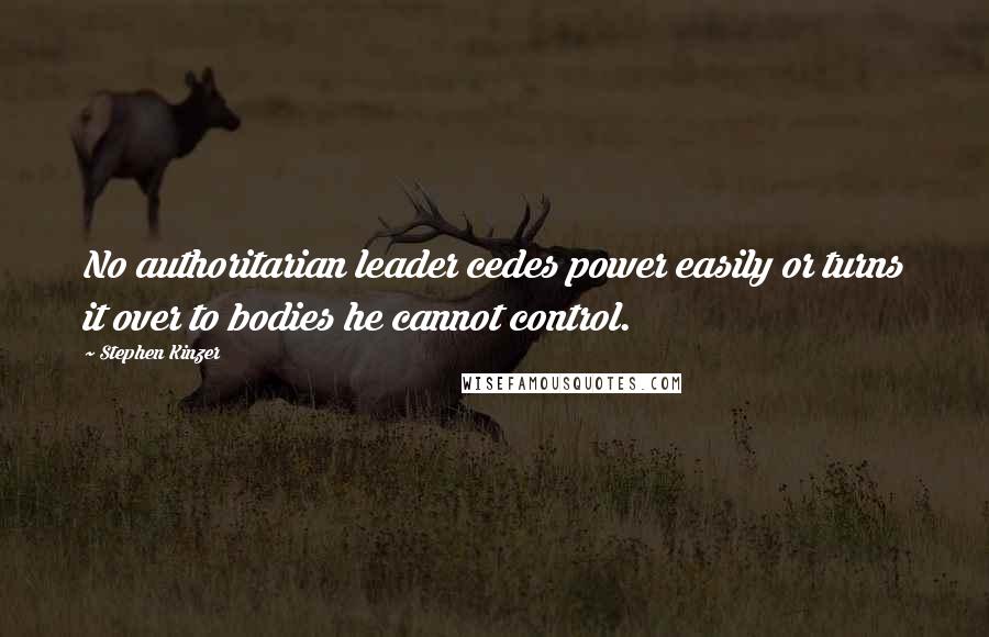 Stephen Kinzer Quotes: No authoritarian leader cedes power easily or turns it over to bodies he cannot control.