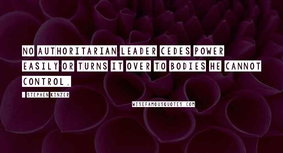 Stephen Kinzer Quotes: No authoritarian leader cedes power easily or turns it over to bodies he cannot control.