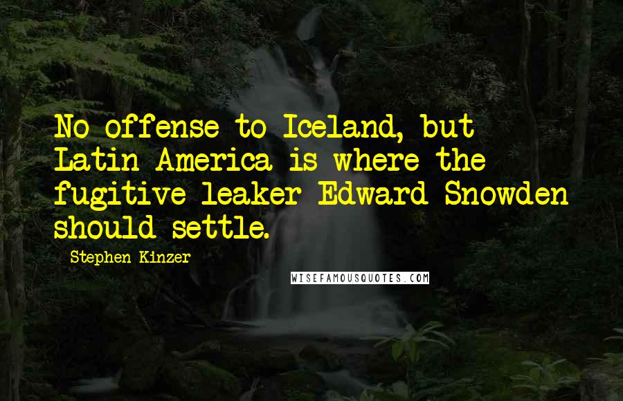 Stephen Kinzer Quotes: No offense to Iceland, but Latin America is where the fugitive leaker Edward Snowden should settle.