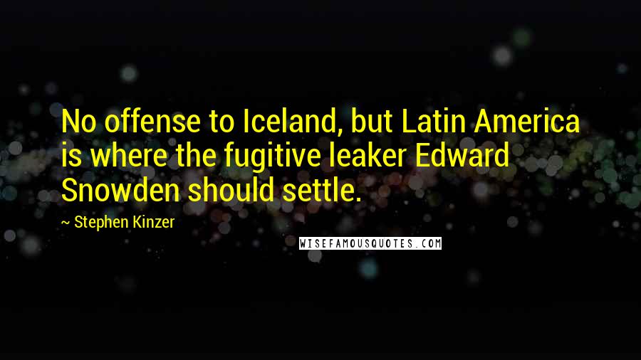 Stephen Kinzer Quotes: No offense to Iceland, but Latin America is where the fugitive leaker Edward Snowden should settle.