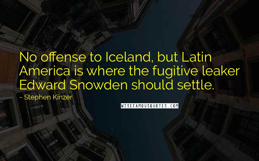 Stephen Kinzer Quotes: No offense to Iceland, but Latin America is where the fugitive leaker Edward Snowden should settle.