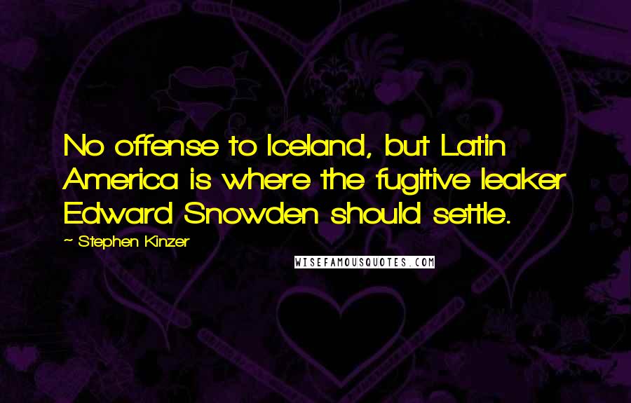 Stephen Kinzer Quotes: No offense to Iceland, but Latin America is where the fugitive leaker Edward Snowden should settle.