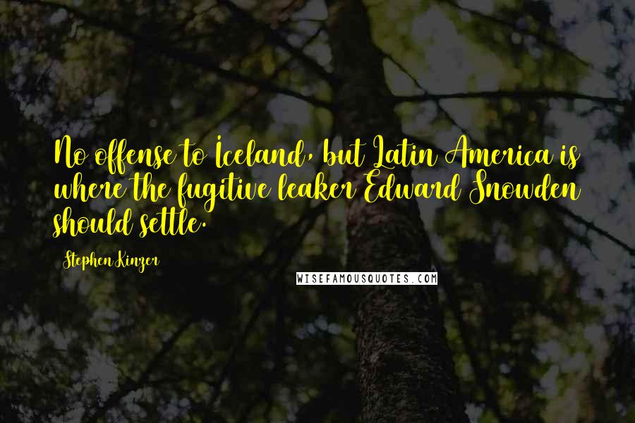 Stephen Kinzer Quotes: No offense to Iceland, but Latin America is where the fugitive leaker Edward Snowden should settle.